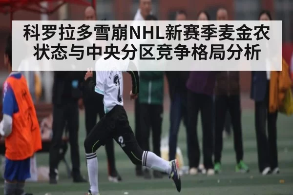 科罗拉多雪崩NHL新赛季麦金农状态与中央分区竞争格局分析