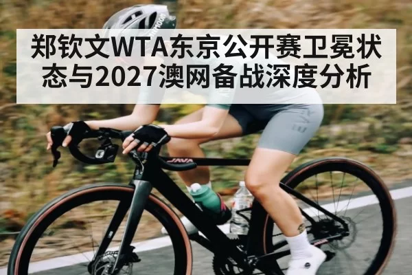 郑钦文WTA东京公开赛卫冕状态与2027澳网备战深度分析